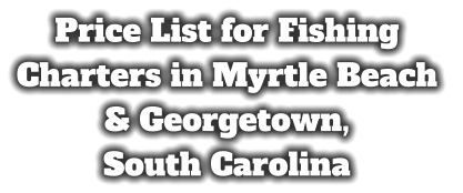 Price List for Fishing Charters in Myrtle Beach  & Georgetown,  South Carolina